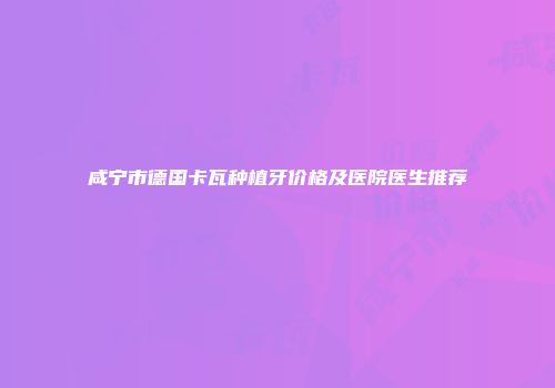 咸宁市德国卡瓦种植牙价格及医院医生推荐