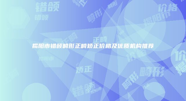 揭阳市错颌畸形正畸矫正价格及优质机构推荐