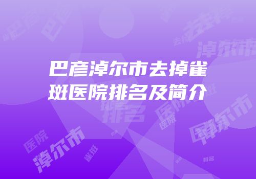巴彦淖尔市去掉雀斑医院排名及简介