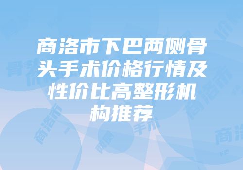 商洛市下巴两侧骨头手术价格行情及性价比高整形机构推荐