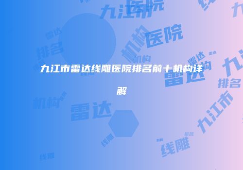 九江市雷达线雕医院排名前十机构详解