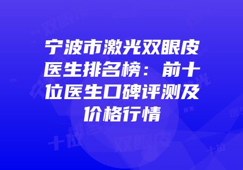 宁波市激光双眼皮医生排名榜：前十位医生口碑评测及价格行情