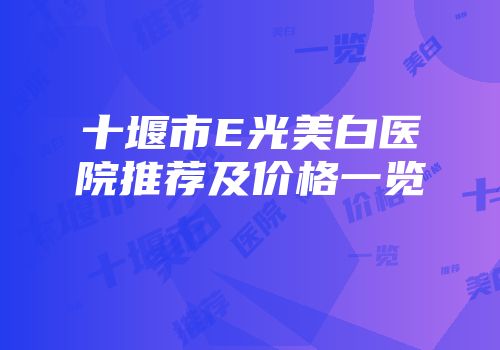 十堰市E光美白医院推荐及价格一览