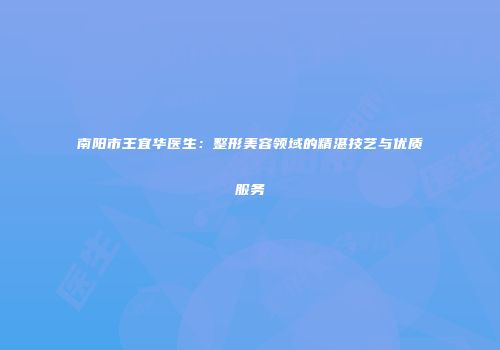 南阳市王宜华医生：整形美容领域的精湛技艺与优质服务