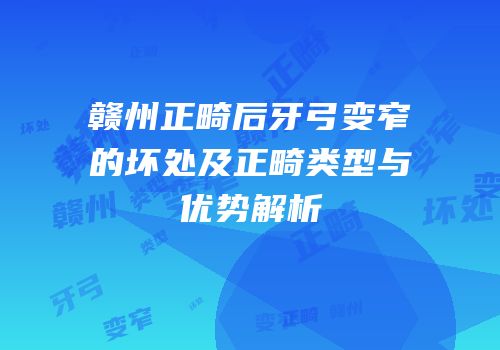 赣州正畸后牙弓变窄的坏处及正畸类型与优势解析