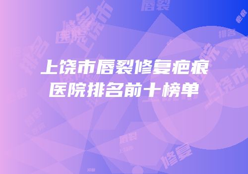 上饶市唇裂修复疤痕医院排名前十榜单