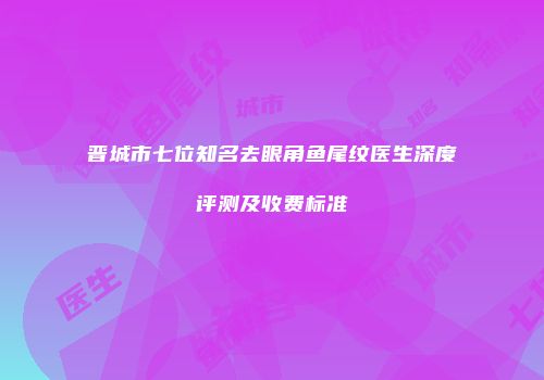 晋城市七位知名去眼角鱼尾纹医生深度评测及收费标准