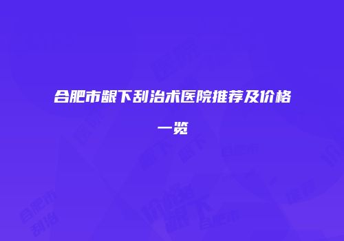 合肥市龈下刮治术医院推荐及价格一览