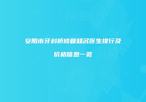 安阳市牙斜桥修复知名医生排行及价格信息一览