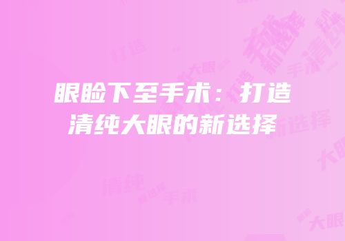 眼睑下至手术：打造清纯大眼的新选择
