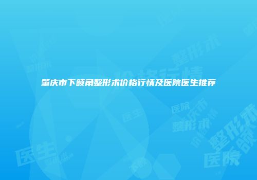 肇庆市下颌角整形术价格行情及医院医生推荐