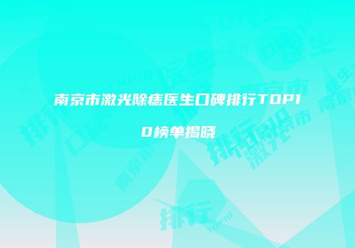 南京市激光除痣医生口碑排行TOP10榜单揭晓
