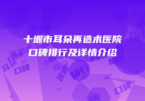 十堰市耳朵再造术医院口碑排行及详情介绍