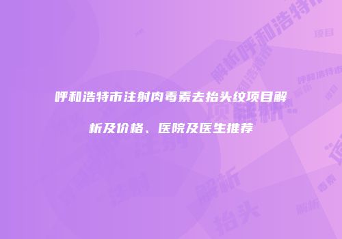 呼和浩特市注射肉毒素去抬头纹项目解析及价格、医院及医生推荐