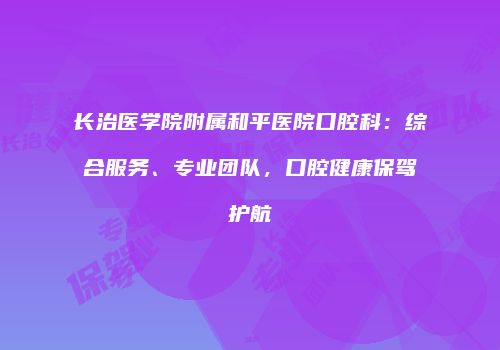 长治医学院附属和平医院口腔科：综合服务、专业团队，口腔健康保驾护航