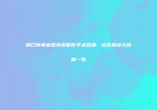 周口市青春痘外擦整形手术热潮：名医推荐与价格一览