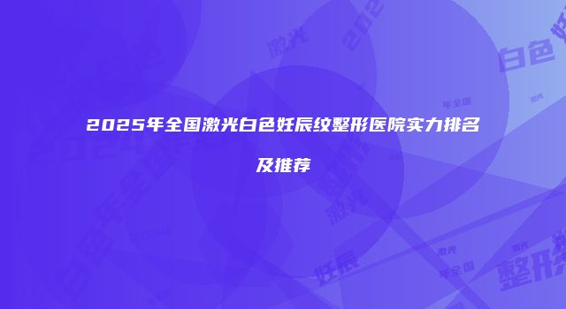2025年全国激光白色妊辰纹整形医院实力排名及推荐