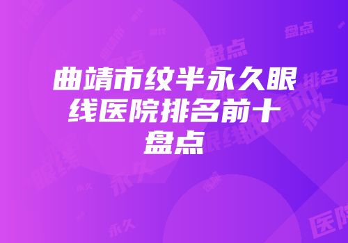 曲靖市纹半永久眼线医院排名前十盘点