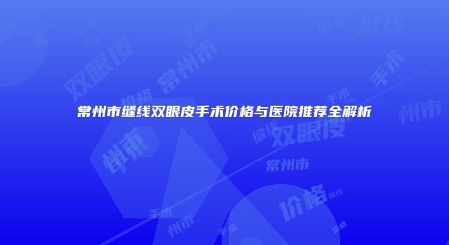 常州市缝线双眼皮手术价格与医院推荐全解析