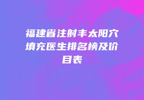 福建省注射丰太阳穴填充医生排名榜及价目表