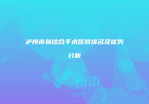 泸州市鼻综合手术医院排名及优势分析