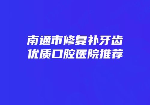 南通市修复补牙齿优质口腔医院推荐