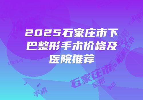 2025石家庄市下巴整形手术价格及医院推荐