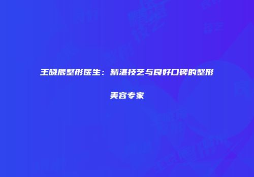 王晓辰整形医生：精湛技艺与良好口碑的整形美容专家