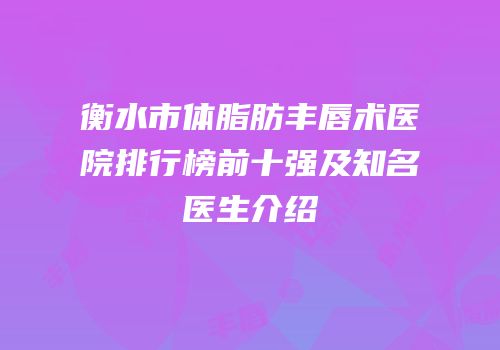 衡水市体脂肪丰唇术医院排行榜前十强及知名医生介绍