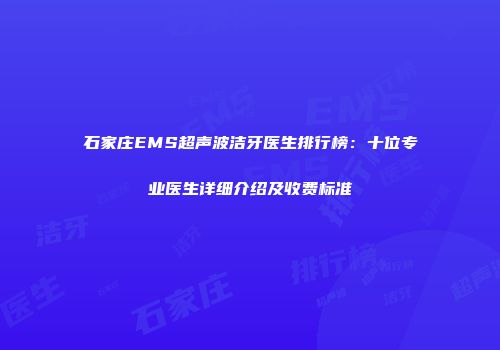 石家庄EMS超声波洁牙医生排行榜：十位专业医生详细介绍及收费标准