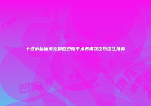 十堰市自体填充眼眶凹陷手术费用及医院医生推荐