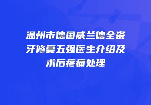 温州市德国威兰德全瓷牙修复五强医生介绍及术后疼痛处理