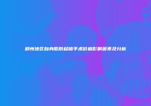 郑州地区自身脂肪移植手术价格影响因素及分析