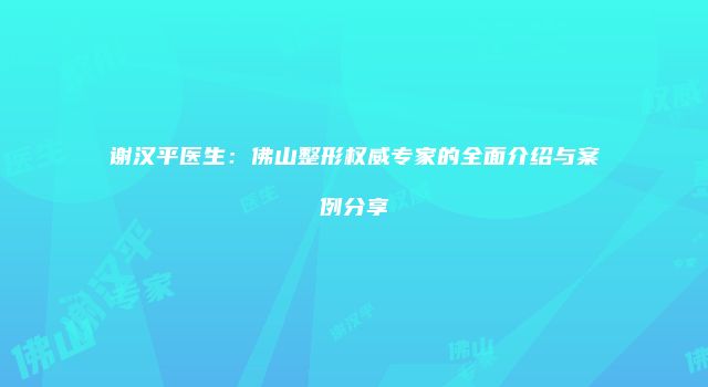 谢汉平医生：佛山整形权威专家的全面介绍与案例分享