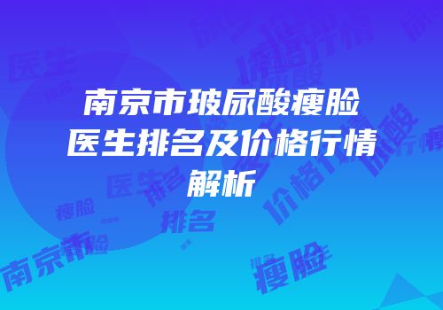 南京市玻尿酸瘦脸医生排名及价格行情解析