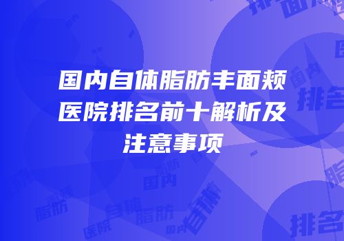 国内自体脂肪丰面颊医院排名前十解析及注意事项