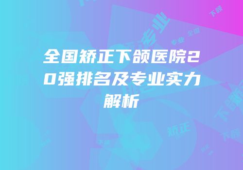 全国矫正下颌医院20强排名及专业实力解析