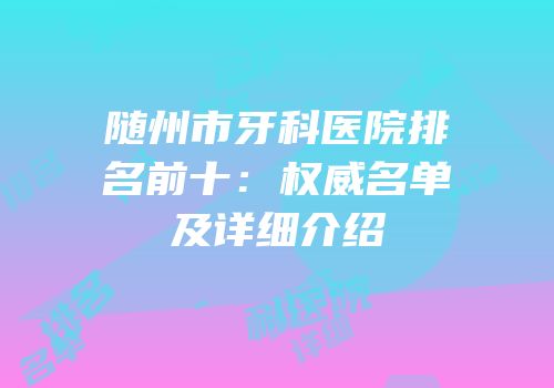 随州市牙科医院排名前十：权威名单及详细介绍