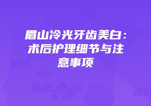 眉山冷光牙齿美白：术后护理细节与注意事项