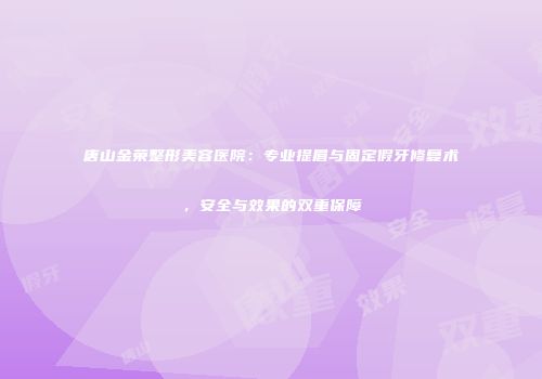 唐山金荣整形美容医院：专业提眉与固定假牙修复术，安全与效果的双重保障
