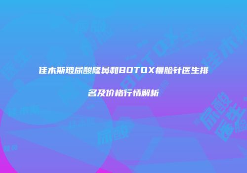 佳木斯玻尿酸隆鼻和BOTOX瘦脸针医生排名及价格行情解析