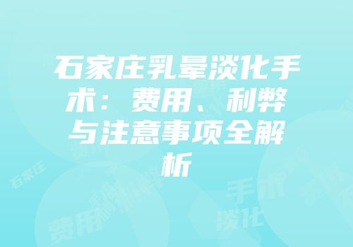石家庄乳晕淡化手术：费用、利弊与注意事项全解析