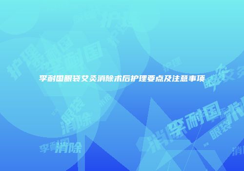 李耐国眼袋艾灸消除术后护理要点及注意事项