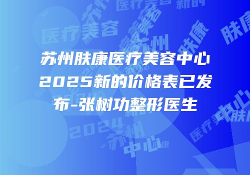 苏州肤康医疗美容中心2025新的价格表已发布-张树功整形医生