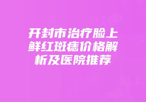 开封市治疗脸上鲜红斑痣价格解析及医院推荐