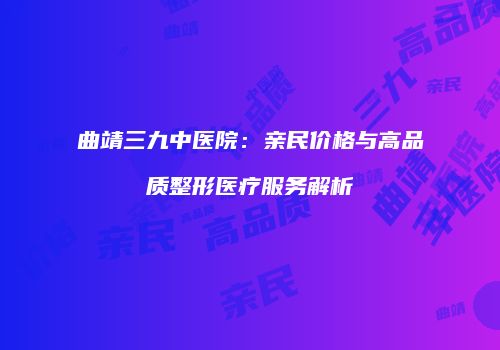 曲靖三九中医院：亲民价格与高品质整形医疗服务解析