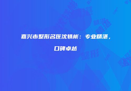 嘉兴市整形名医沈轶彬：专业精湛，口碑卓越