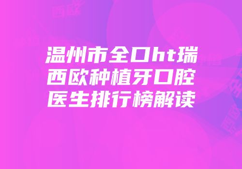 温州市全口ht瑞西欧种植牙口腔医生排行榜解读
