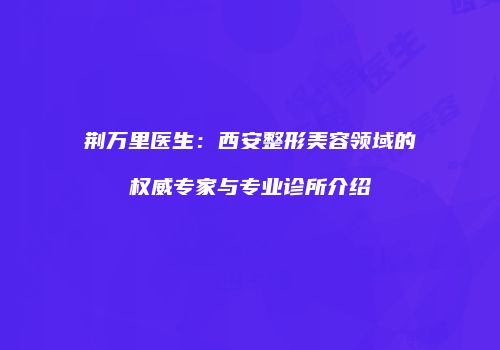荆万里医生：西安整形美容领域的权威专家与专业诊所介绍