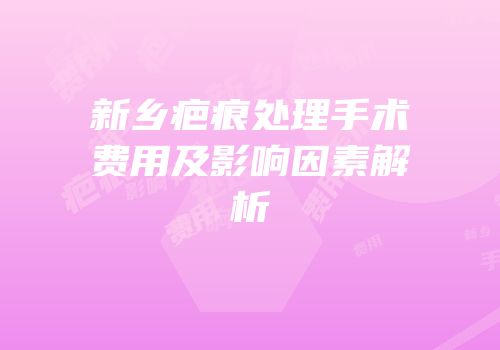 新乡疤痕处理手术费用及影响因素解析